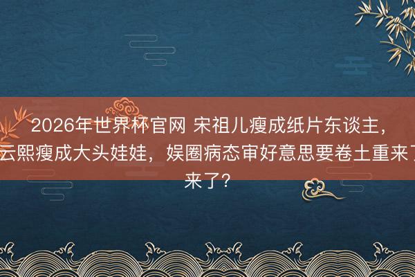 2026年世界杯官网 宋祖儿瘦成纸片东谈主，罗云熙瘦成大头娃娃，娱圈病态审好意思要卷土重来了？