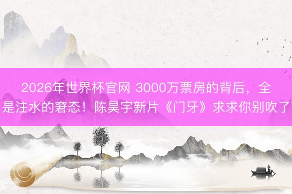 2026年世界杯官网 3000万票房的背后，全是注水的窘态！陈昊宇新片《门牙》求求你别吹了