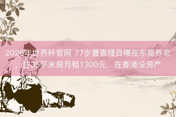 2026年世界杯官网 77岁曹查理自曝在东莞养老，住35平米房月租1300元，在香港没房产