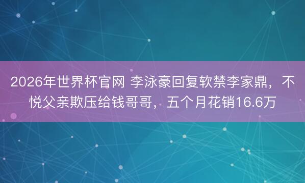 2026年世界杯官网 李泳豪回复软禁李家鼎，不悦父亲欺压给钱哥哥，五个月花销16.6万