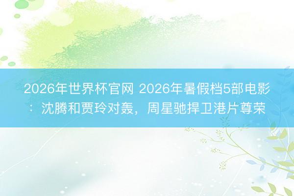 2026年世界杯官网 2026年暑假档5部电影：沈腾和贾玲对轰，周星驰捍卫港片尊荣