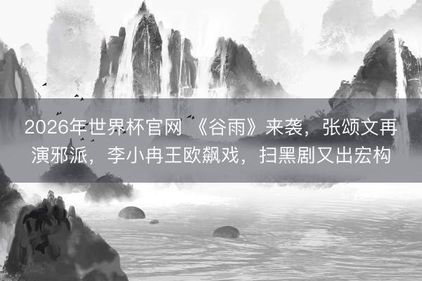 2026年世界杯官网 《谷雨》来袭，张颂文再演邪派，李小冉王欧飙戏，扫黑剧又出宏构