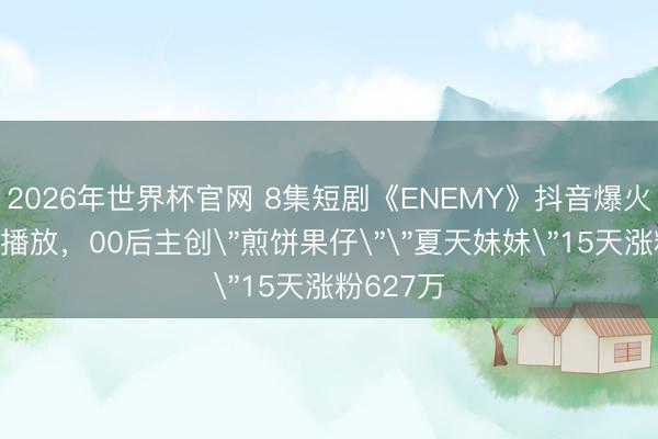 2026年世界杯官网 8集短剧《ENEMY》抖音爆火斩获9亿播放，00后主创