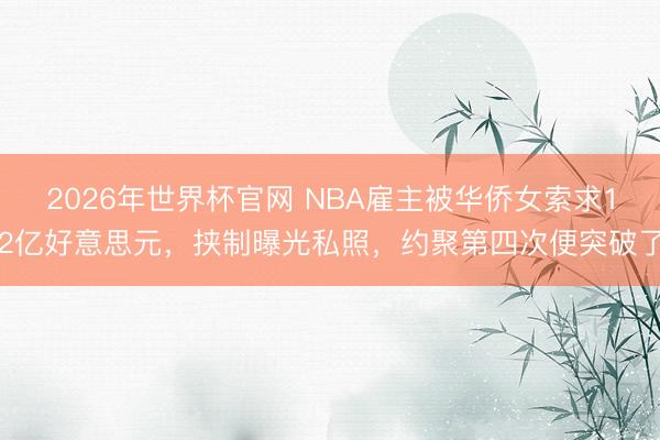 2026年世界杯官网 NBA雇主被华侨女索求12亿好意思元,挟制曝光私照,约聚第四次便突破了