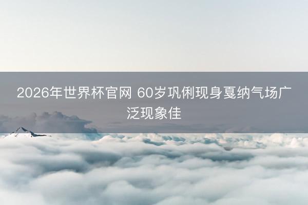 2026年世界杯官网 60岁巩俐现身戛纳气场广泛现象佳