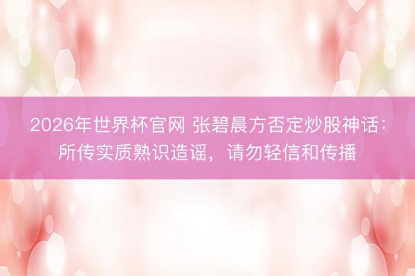 2026年世界杯官网 张碧晨方否定炒股神话：所传实质熟识造谣，请勿轻信和传播