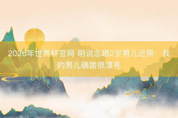 2026年世界杯官网 明说念晒2岁男儿近照：我的男儿确凿很漂亮