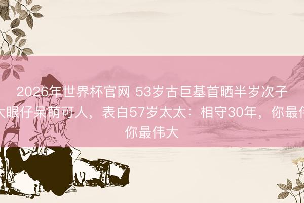 2026年世界杯官网 53岁古巨基首晒半岁次子，大眼仔呆萌可人，表白57岁太太：相守30年，你最伟大