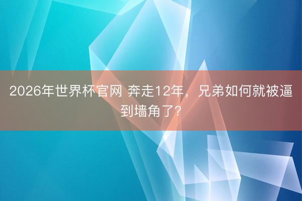 2026年世界杯官网 奔走12年,兄弟如何就被逼到墙角了?