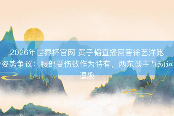 2026年世界杯官网 黄子韬直播回答徐艺洋跑步姿势争议:腰部受伤致作为特有,两东谈主互动逗趣