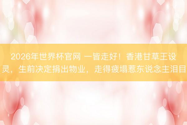 2026年世界杯官网 一皆走好!香港甘草王设灵,生前决定捐出物业,走得疲塌惹东说念主泪目