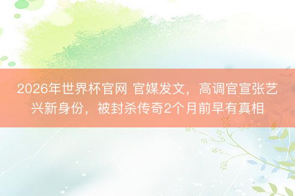 2026年世界杯官网 官媒发文,高调官宣张艺兴新身份,被封杀传奇2个月前早有真相
