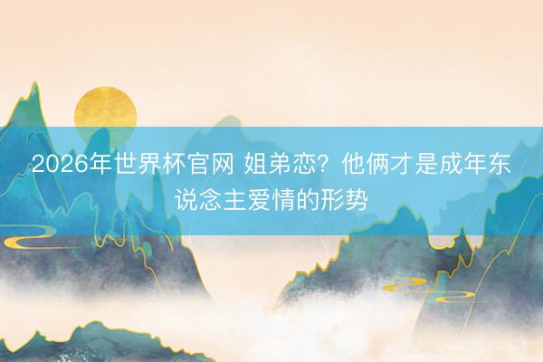 2026年世界杯官网 姐弟恋？他俩才是成年东说念主爱情的形势