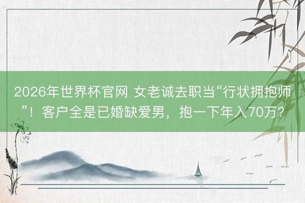2026年世界杯官网 女老诚去职当“行状拥抱师”!客户全是已婚缺爱男,抱一下年入70万?