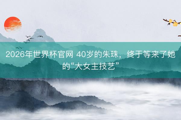 2026年世界杯官网 40岁的朱珠,终于等来了她的“大女主技艺”
