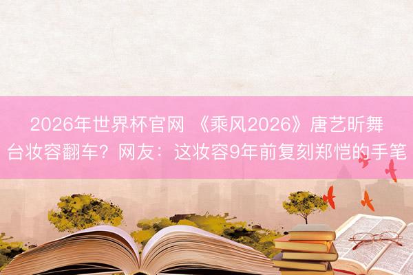 2026年世界杯官网 《乘风2026》唐艺昕舞台妆容翻车？网友：这妆容9年前复刻郑恺的手笔