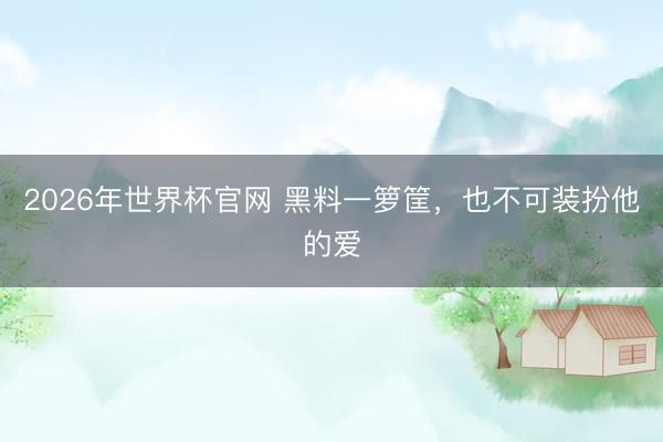 2026年世界杯官网 黑料一箩筐,也不可装扮他的爱