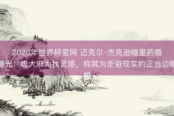 2026年世界杯官网 迈克尔·杰克逊暗里药瘾曝光：吸大麻为找灵感，称其为走避现实的正当边幅