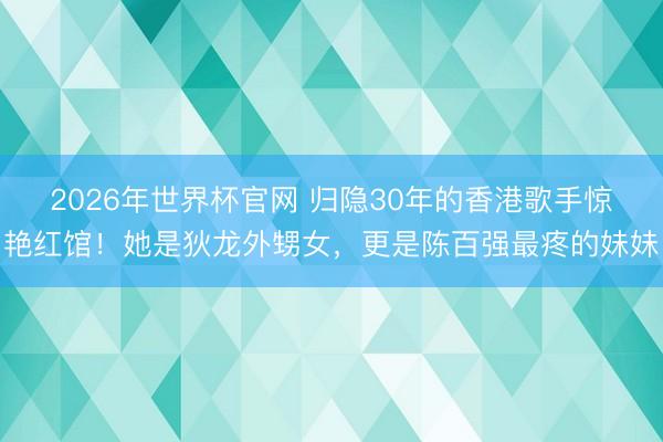 2026年世界杯官网 归隐30年的香港歌手惊艳红馆！她是狄龙外甥女，更是陈百强最疼的妹妹