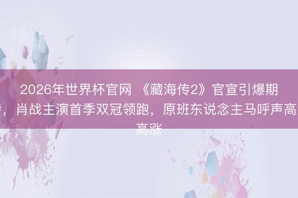 2026年世界杯官网 《藏海传2》官宣引爆期待，肖战主演首季双冠领跑，原班东说念主马呼声高涨