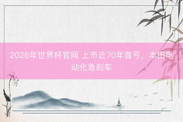 2026年世界杯官网 上市近70年首亏,本田电动化急刹车