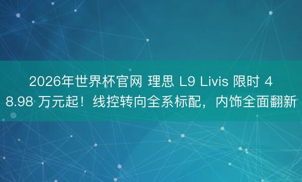 2026年世界杯官网 理思 L9 Livis 限时 48.98 万元起！线控转向全系标配，内饰全面翻新
