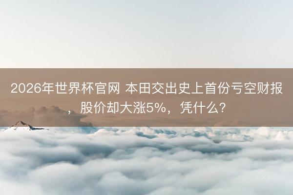 2026年世界杯官网 本田交出史上首份亏空财报，股价却大涨5%，凭什么？