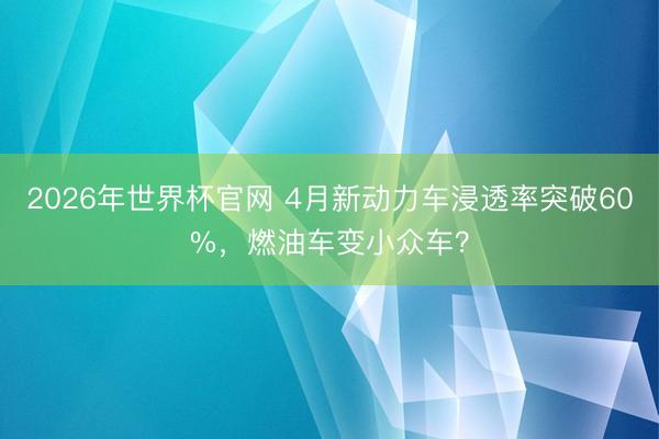 2026年世界杯官网 4月新动力车浸透率突破60%，燃油车变小众车？