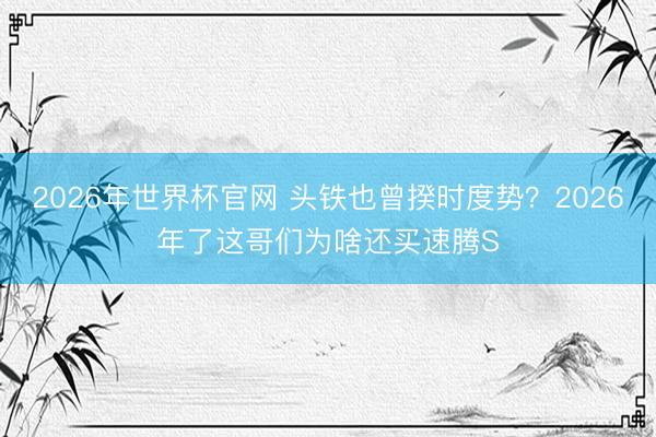 2026年世界杯官网 头铁也曾揆时度势？2026年了这哥们为啥还买速腾S