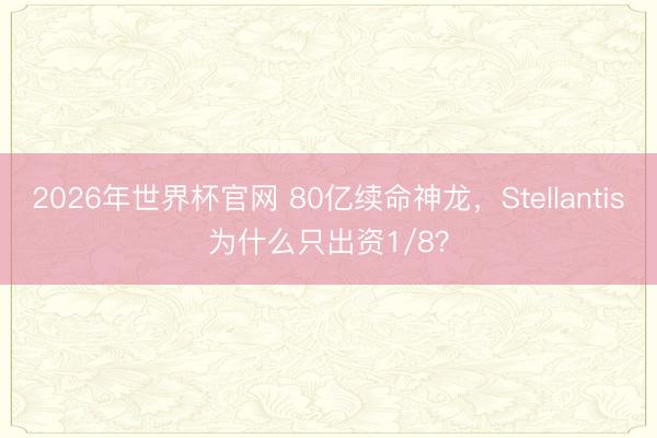 2026年世界杯官网 80亿续命神龙，Stellantis为什么只出资1/8？