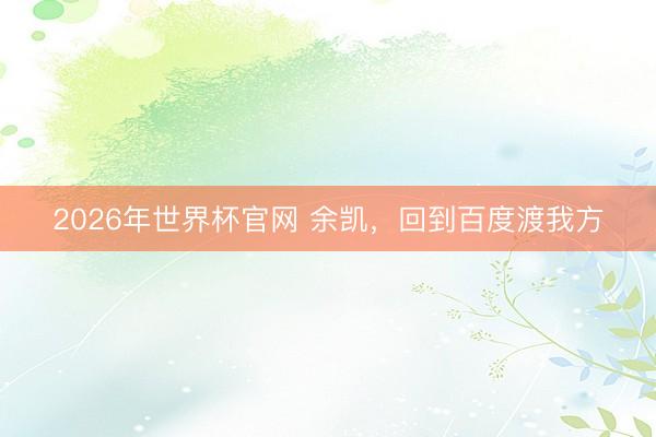 2026年世界杯官网 余凯,回到百度渡我方