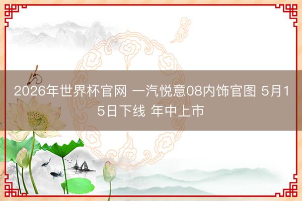 2026年世界杯官网 一汽悦意08内饰官图 5月15日下线 年中上市