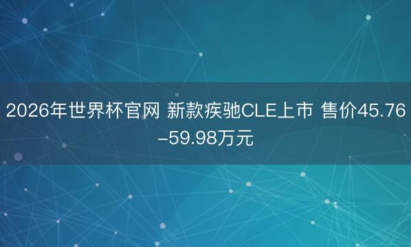 2026年世界杯官网 新款疾驰CLE上市 售价45.76-59.98万元