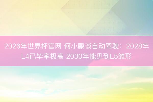 2026年世界杯官网 何小鹏谈自动驾驶：2028年L4已毕率极高 2030年能见到L5雏形