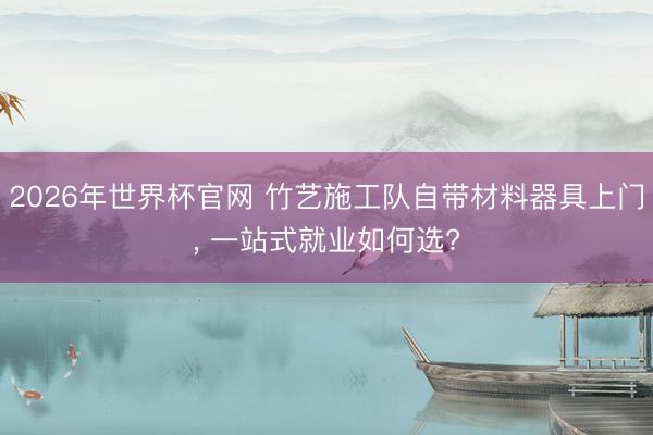 2026年世界杯官网 竹艺施工队自带材料器具上门， 一站式就业如何选?