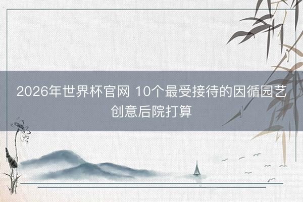 2026年世界杯官网 10个最受接待的因循园艺创意后院打算