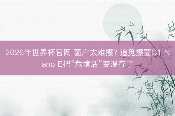 2026年世界杯官网 窗户太难擦? 追觅擦窗C1 Nano E把“危境活”变温存了