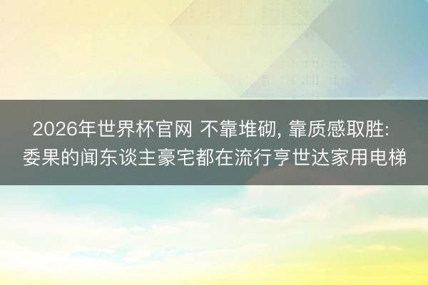 2026年世界杯官网 不靠堆砌， 靠质感取胜: 委果的闻东谈主豪宅都在流行亨世达家用电梯