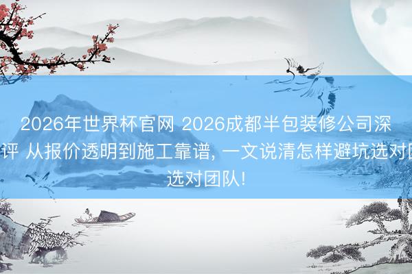 2026年世界杯官网 2026成都半包装修公司深度测评 从报价透明到施工靠谱， 一文说清怎样避坑选对团队!