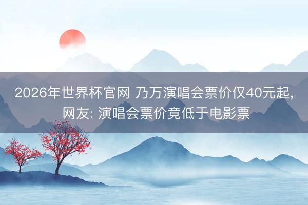 2026年世界杯官网 乃万演唱会票价仅40元起, 网友: 演唱会票价竟低于电影票