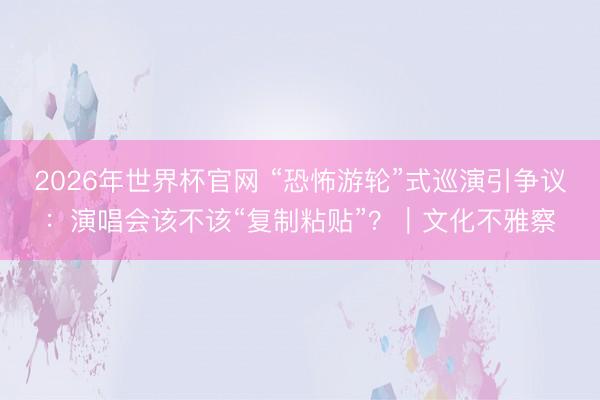 2026年世界杯官网 “恐怖游轮”式巡演引争议：演唱会该不该“复制粘贴”？｜文化不雅察