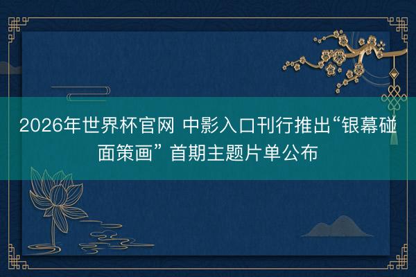 2026年世界杯官网 中影入口刊行推出“银幕碰面策画” 首期主题片单公布