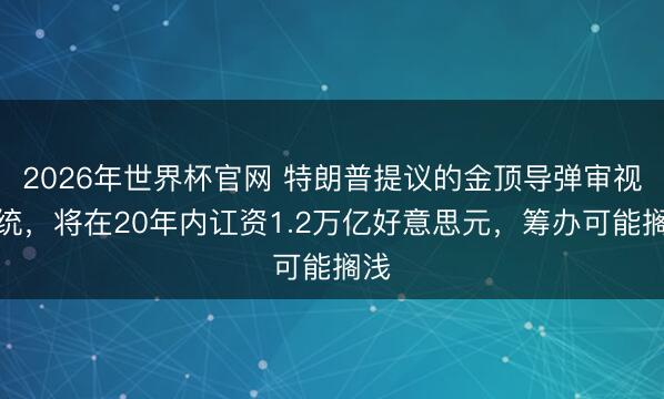 2026年世界杯官网 特朗普提议的金顶导弹审视系统，将在20年内讧资1.2万亿好意思元，筹办可能搁浅