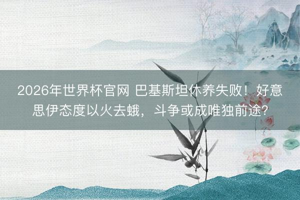 2026年世界杯官网 巴基斯坦休养失败！好意思伊态度以火去蛾，斗争或成唯独前途？