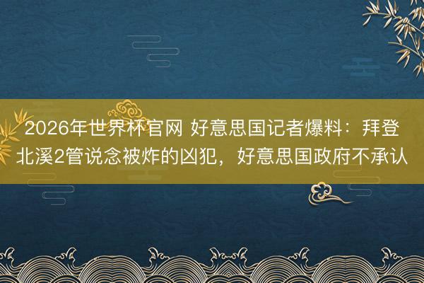 2026年世界杯官网 好意思国记者爆料：拜登北溪2管说念被炸的凶犯，好意思国政府不承认