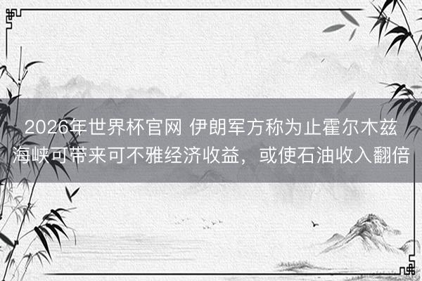 2026年世界杯官网 伊朗军方称为止霍尔木兹海峡可带来可不雅经济收益，或使石油收入翻倍