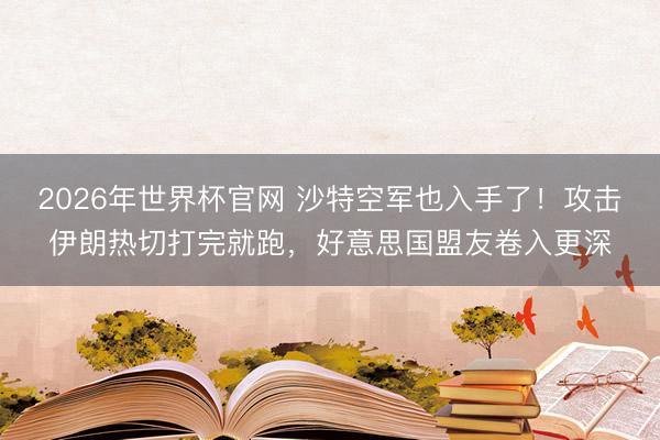 2026年世界杯官网 沙特空军也入手了！攻击伊朗热切打完就跑，好意思国盟友卷入更深