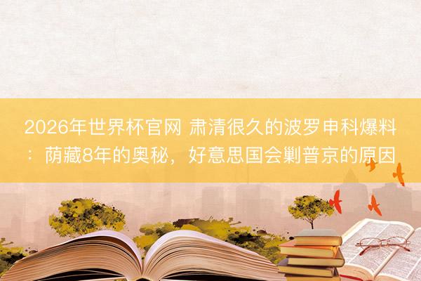2026年世界杯官网 肃清很久的波罗申科爆料：荫藏8年的奥秘，好意思国会剿普京的原因
