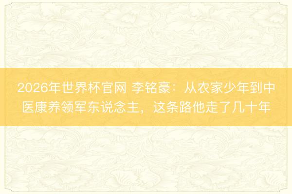 2026年世界杯官网 李铭豪:从农家少年到中医康养领军东说念主,这条路他走了几十年