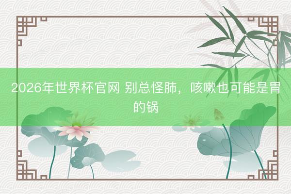 2026年世界杯官网 别总怪肺，咳嗽也可能是胃的锅